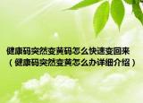健康碼突然變黃碼怎么快速變回來（健康碼突然變黃怎么辦詳細(xì)介紹）