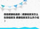 微信健康碼連接（健康碼接龍?jiān)趺丛谖⑿沤育?健康碼接龍?jiān)趺磁榻B）