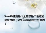 5w-40機(jī)油是什么意思是半合成還是全合成（5W-40機(jī)油是什么意思）