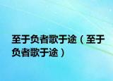 至于負(fù)者歌于途（至于負(fù)者歌于途）