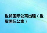 世貿(mào)國際公寓出租（世貿(mào)國際公寓）