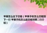 蘋果怎么往下空格（蘋果手機怎么空格到下一行 蘋果手機怎么能空格到第二行介紹）