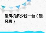 暖風(fēng)機(jī)多少錢一臺（暖風(fēng)機(jī)）