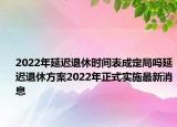 2022年延遲退休時(shí)間表成定局嗎延遲退休方案2022年正式實(shí)施最新消息