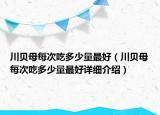 川貝母每次吃多少量最好（川貝母每次吃多少量最好詳細介紹）