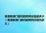 香港和澳門回歸的時(shí)間分別是多少（香港和澳門回歸的時(shí)間分別為多久）