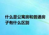 什么是公寓房和普通房子有什么區(qū)別