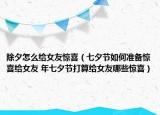 除夕怎么給女友驚喜（七夕節(jié)如何準備驚喜給女友 年七夕節(jié)打算給女友哪些驚喜）