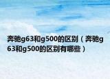 奔馳g63和g500的區(qū)別（奔馳g63和g500的區(qū)別有哪些）