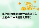 車上面shiftlock是什么意思（車上的shiftlock是什么意思）