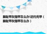 腳趾甲灰指甲怎么辦!還約亮甲（腳趾甲灰指甲怎么辦）