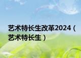 藝術(shù)特長(zhǎng)生改革2024（藝術(shù)特長(zhǎng)生）