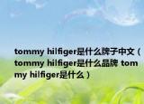 tommy hilfiger是什么牌子中文（tommy hilfiger是什么品牌 tommy hilfiger是什么）