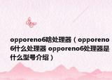 opporeno6啥處理器（opporeno6什么處理器 opporeno6處理器是什么型號介紹）