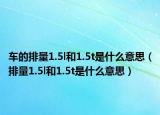 車的排量1.5l和1.5t是什么意思（排量1.5l和1.5t是什么意思）