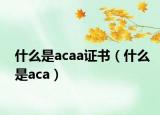 什么是acaa證書（什么是aca）