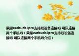 榮耀earbuds3pro支持雙設(shè)備連接嗎 可以連接兩個手機嗎（榮耀earbuds3pro支持雙設(shè)備連接嗎 可以連接兩個手機嗎介紹）