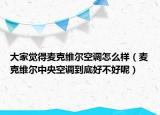 大家覺得麥克維爾空調(diào)怎么樣（麥克維爾中央空調(diào)到底好不好呢）