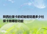 陜西社?？ǖ某跏济艽a是多少社保卡有哪些功能