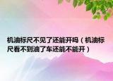 機油標尺不見了還能開嗎（機油標尺看不到油了車還能不能開）