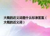 大概的近義詞是什么標準答案（大概的近義詞）