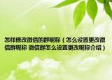 怎樣修改微信的群昵稱（怎么設(shè)置更改微信群昵稱 微信群怎么設(shè)置更改昵稱介紹）