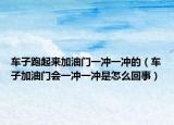 車子跑起來加油門一沖一沖的（車子加油門會一沖一沖是怎么回事）