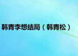 韓青李想結(jié)局（韓青松）