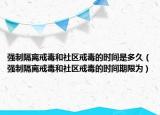 強制隔離戒毒和社區(qū)戒毒的時間是多久（強制隔離戒毒和社區(qū)戒毒的時間期限為）