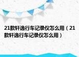 21款軒逸行車記錄儀怎么用（21款軒逸行車記錄儀怎么用）