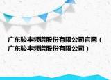 廣東駿豐頻譜股份有限公司官網(wǎng)（廣東駿豐頻譜股份有限公司）