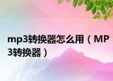 mp3轉(zhuǎn)換器怎么用（MP3轉(zhuǎn)換器）