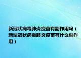 新冠狀病毒肺炎疫苗有副作用嗎（新型冠狀病毒肺炎疫苗有什么副作用）