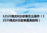 12123免扣6分政策怎么操作（12123免扣6分政策是真的嗎）