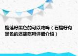 榴蓮籽黑色的可以吃嗎（石榴籽有黑色的還能吃嗎詳細(xì)介紹）