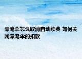 漂流傘怎么取消自動續(xù)費 如何關閉漂流傘的扣款