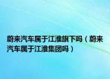 蔚來汽車屬于江淮旗下嗎（蔚來汽車屬于江淮集團(tuán)嗎）