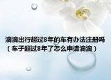 滴滴出行超過8年的車有辦法注冊(cè)嗎（車子超過8年了怎么申請(qǐng)滴滴）