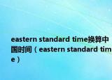 eastern standard time換算中國(guó)時(shí)間（eastern standard time）