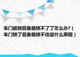 車門能鎖后備箱鎖不了了怎么辦?（車門鎖了后備箱鎖不住是什么原因）