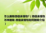 怎么刪除微信表情包?（微信表情包怎樣刪除 微信表情包如何刪除介紹）