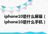 iphone10是什么屏幕（iphone10是什么手機(jī)）