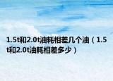 1.5t和2.0t油耗相差幾個油（1.5t和2.0t油耗相差多少）