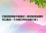 打新冠疫苗能不能推遲（新冠疫苗加強針可以推遲一個月再打嗎嗎詳細(xì)介紹）