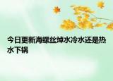 今日更新海螺絲焯水冷水還是熱水下鍋