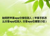 如何把蘋果app分享給別人（蘋果手機怎么分享app給別人 分享app在哪里介紹）