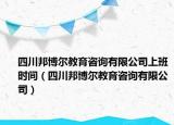 四川邦博爾教育咨詢有限公司上班時間（四川邦博爾教育咨詢有限公司）