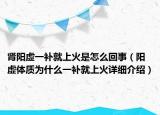 腎陽虛一補(bǔ)就上火是怎么回事（陽虛體質(zhì)為什么一補(bǔ)就上火詳細(xì)介紹）