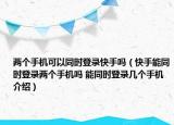 兩個手機可以同時登錄快手嗎（快手能同時登錄兩個手機嗎 能同時登錄幾個手機介紹）