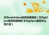 華為watch3pro如何連接微信（華為gt3pro如何連接微信 華為gt3pro微信怎么用介紹）